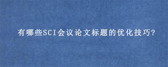 有哪些SCI会议论文标题的优化技巧?