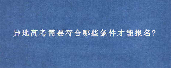 异地高考需要符合哪些条件才能报名?