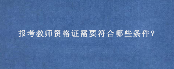 报考教师资格证需要符合哪些条件?