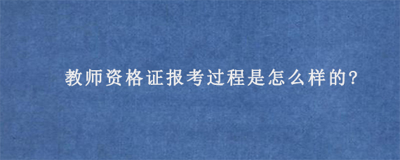 教师资格证报考过程是怎么样的?