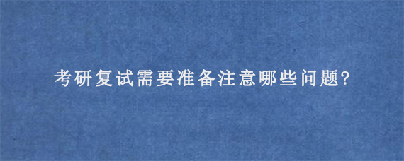 考研复试需要准备注意哪些问题?