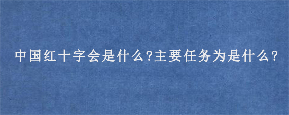 中国红十字会是什么?主要任务为是什么?