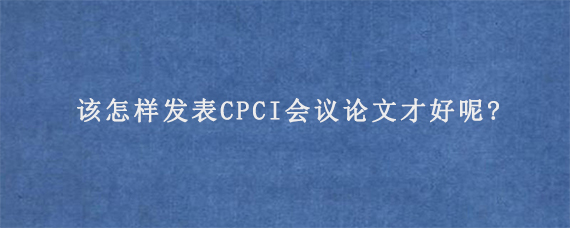 该怎样发表CPCI会议论文才好呢?