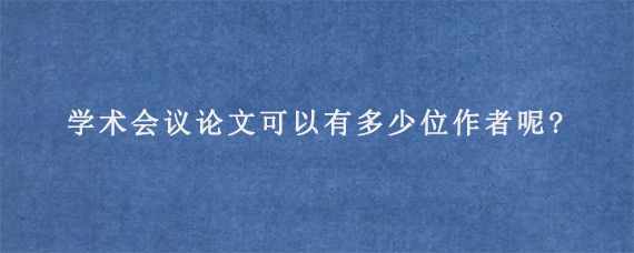 学术会议论文可以有多少位作者呢?