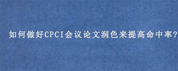 如何做好CPCI会议论文润色来提高命中率?