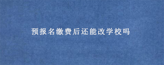 预报名缴费后还能改学校吗