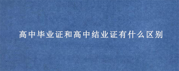 高中毕业证和高中结业证有什么区别