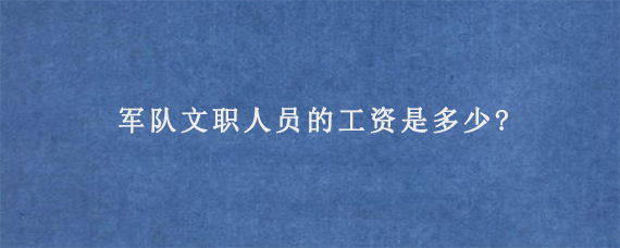 军队文职人员的工资是多少?