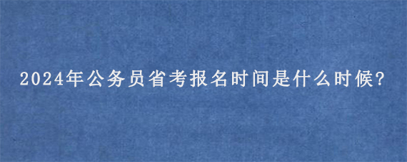 2024年公务员省考报名时间是什么时候?