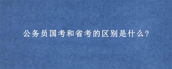 公务员国考和省考的区别是什么?