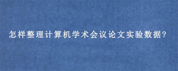 怎样整理计算机学术会议论文实验数据?