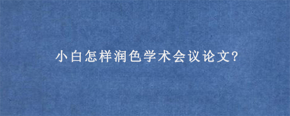 小白怎样润色学术会议论文?