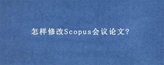 怎样修改Scopus会议论文?