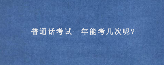 普通话考试一年能考几次呢?