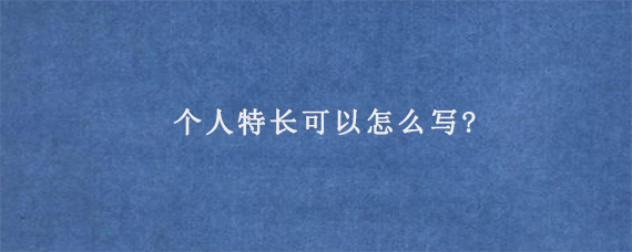 个人特长可以怎么写?