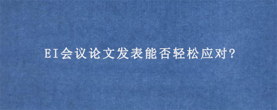 EI会议论文发表能否轻松应对?