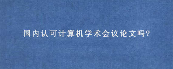 国内认可计算机学术会议论文吗?