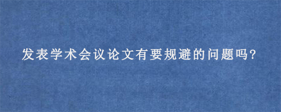 发表学术会议论文有要规避的问题吗?