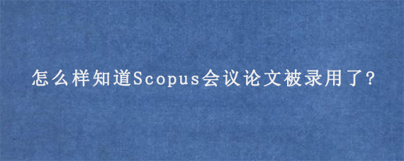 怎么样知道Scopus会议论文被录用了?