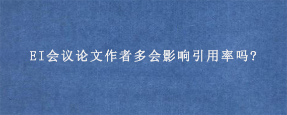 EI会议论文作者多会影响引用率吗?