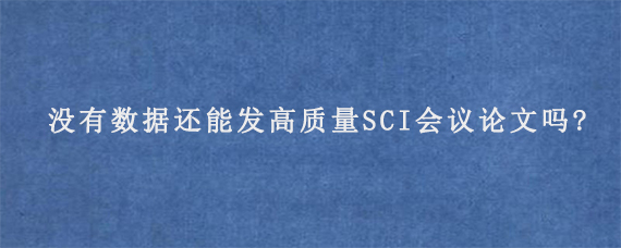 没有数据还能发高质量SCI会议论文吗?