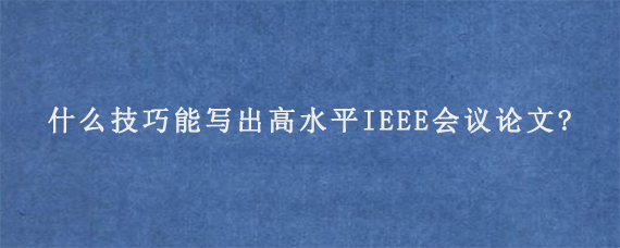 什么技巧能写出高水平IEEE会议论文?