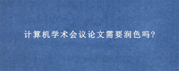 计算机学术会议论文需要润色吗?