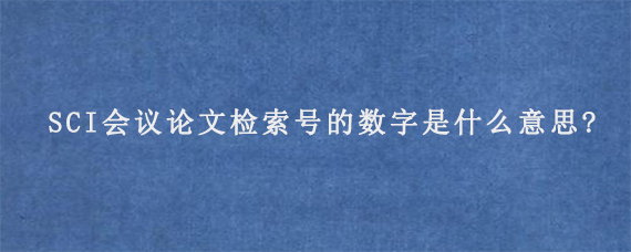 SCI会议论文检索号的数字是什么意思?