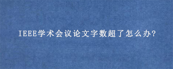 IEEE学术会议论文字数超了怎么办?