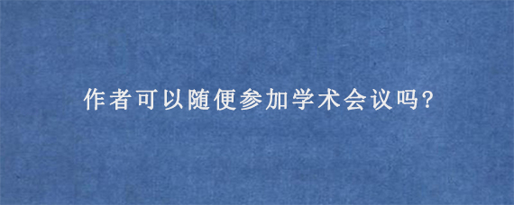 作者可以随便参加学术会议吗?