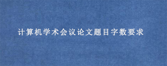 计算机学术会议论文题目字数要求