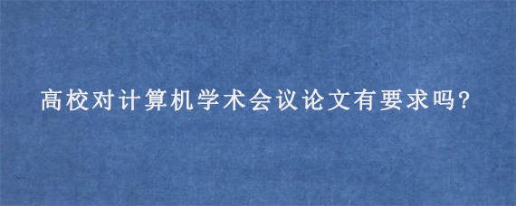 高校对计算机学术会议论文有要求吗?