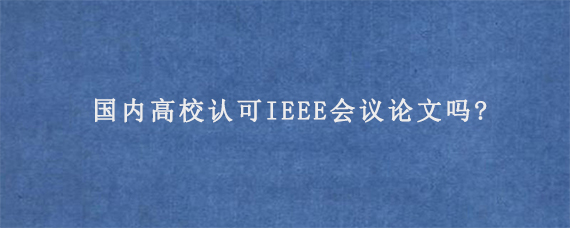 国内高校认可IEEE会议论文吗?