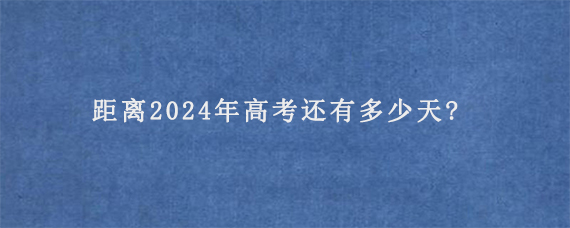 距离2024年高考还有多少天?