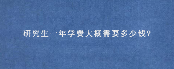 研究生一年学费大概需要多少钱?