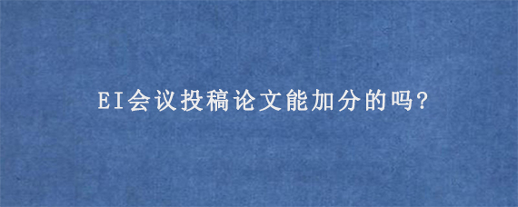 EI会议投稿论文能加分的吗?