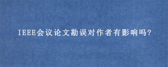 IEEE会议论文勘误对作者有影响吗?