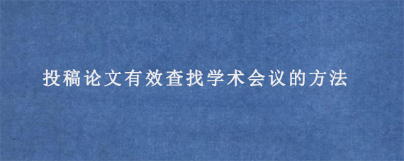 投稿论文有效查找学术会议的方法