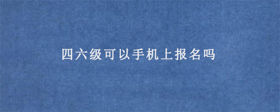 四六级可以手机上报名吗