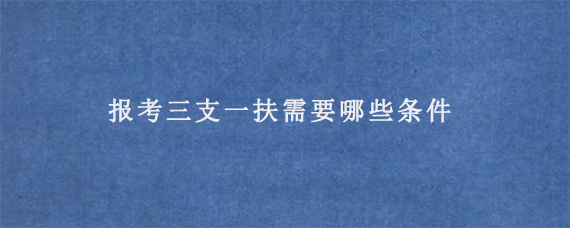 报考三支一扶需要哪些条件