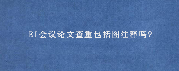 EI会议论文查重包括图注释吗?