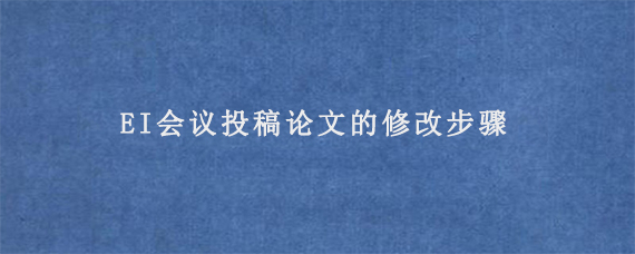 EI会议投稿论文的修改步骤