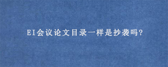 EI会议论文目录一样是抄袭吗?