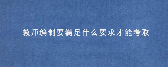 教师编制要满足什么要求才能考取