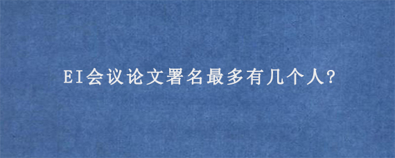 EI会议论文署名最多有几个人?