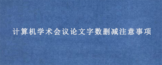 计算机学术会议论文字数删减注意事项