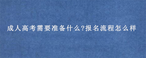 成人高考需要准备什么?报名流程怎么样