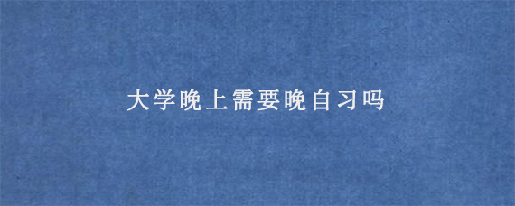 大学晚上需要晚自习吗