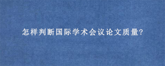 怎样判断国际学术会议论文质量?