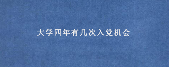 大学四年有几次入党机会